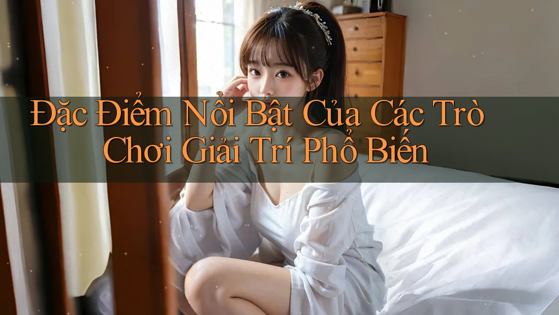 Đặc Điểm Nổi Bật Của Các Trò Chơi Giải Trí Phổ Biến Đặc Điểm Nổi Bật Của Các Trò Chơi Giải Trí Phổ Biến