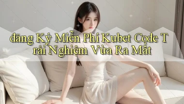đăng ký miễn phí kubet code trải nghiệm vừa ra mắt