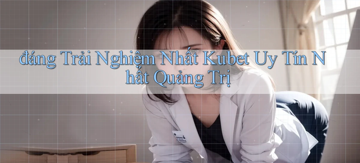 đáng trải nghiệm nhất kubet uy tín nhất Quảng Trị