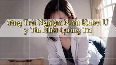 đáng trải nghiệm nhất kubet uy tín nhất Quảng Trị