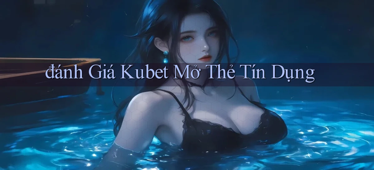 đánh giá kubet mở thẻ tín dụng