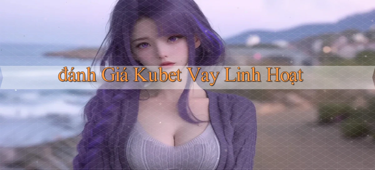 đánh giá kubet vay linh hoạt