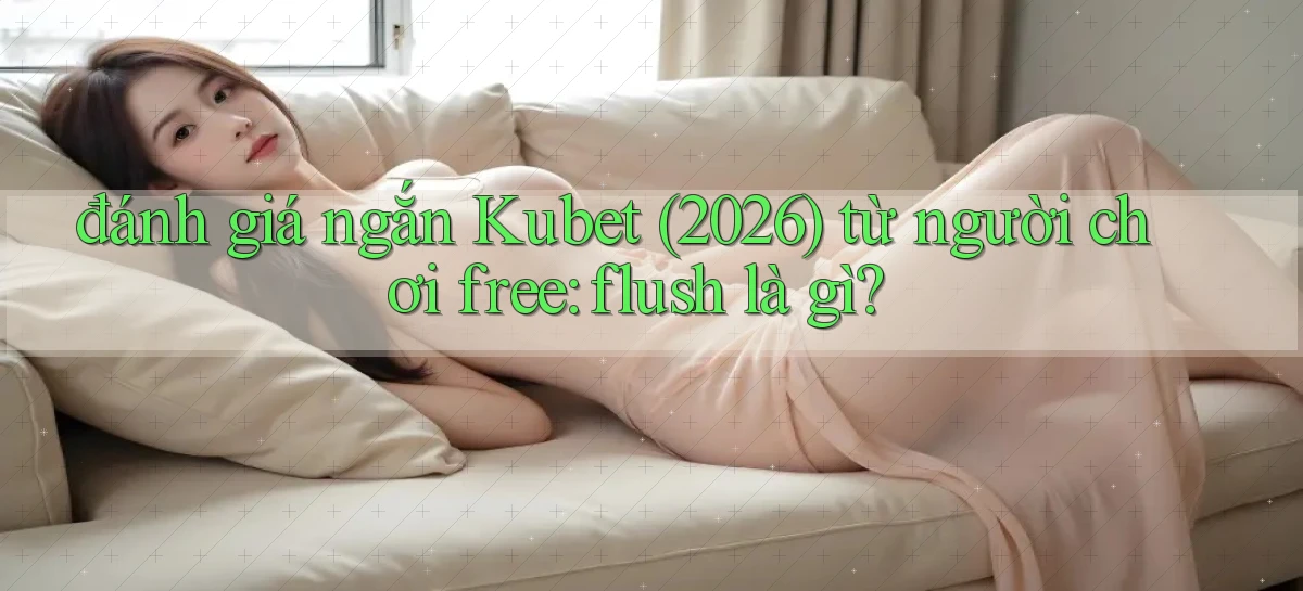 đánh giá ngắn Kubet (2026) từ người chơi free flush là gì