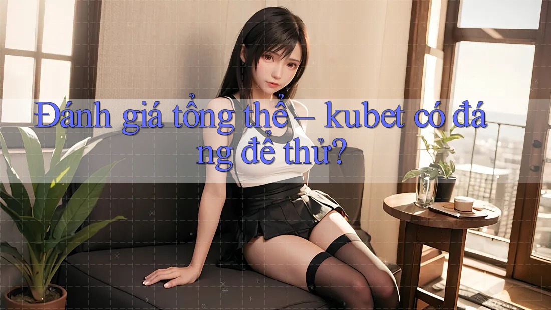 Đánh giá tổng thể – kubet có đáng để thử? Đánh giá tổng thể – kubet có đáng để thử?