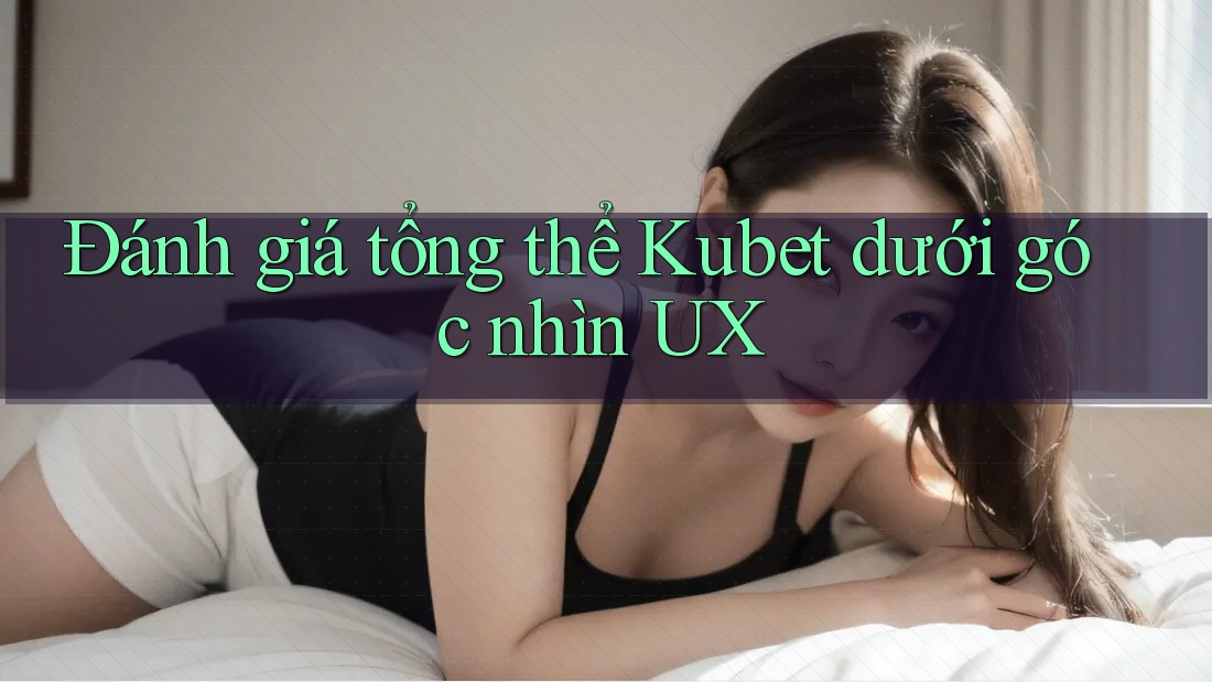 Đánh giá tổng thể Kubet dưới góc nhìn UX Đánh giá tổng thể Kubet dưới góc nhìn UX