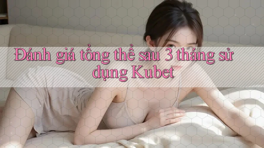 Đánh giá tổng thể sau 3 tháng sử dụng Kubet Đánh giá tổng thể sau 3 tháng sử dụng Kubet