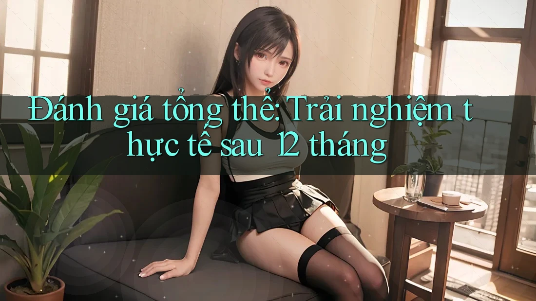 Đánh giá tổng thể: Trải nghiệm thực tế sau 12 tháng Đánh giá tổng thể: Trải nghiệm thực tế sau 12 tháng