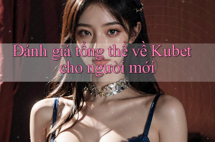 Đánh giá tổng thể về Kubet cho người mới Đánh giá tổng thể về Kubet cho người mới