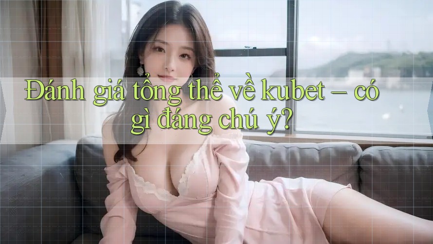 Đánh giá tổng thể về kubet – có gì đáng chú ý? Đánh giá tổng thể về kubet – có gì đáng chú ý?