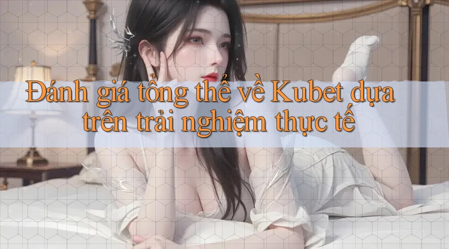 Đánh giá tổng thể về Kubet dựa trên trải nghiệm thực tế Đánh giá tổng thể về Kubet dựa trên trải nghiệm thực tế
