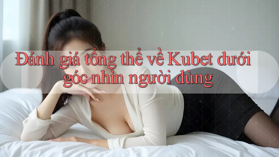 Đánh giá tổng thể về Kubet dưới góc nhìn người dùng Đánh giá tổng thể về Kubet dưới góc nhìn người dùng