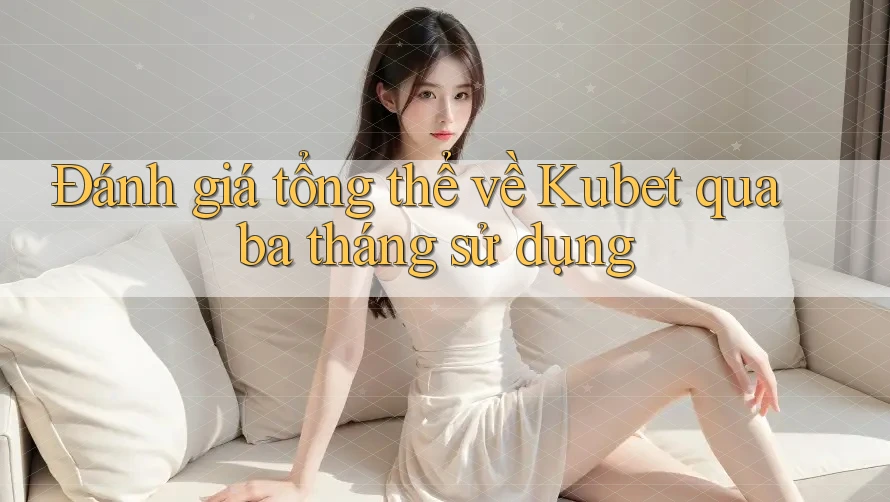 Đánh giá tổng thể về Kubet qua ba tháng sử dụng Đánh giá tổng thể về Kubet qua ba tháng sử dụng