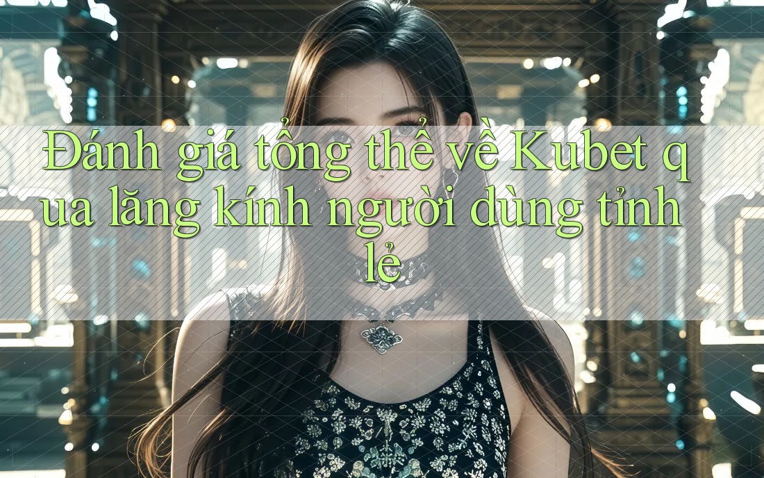 Đánh giá tổng thể về Kubet qua lăng kính người dùng tỉnh lẻ Đánh giá tổng thể về Kubet qua lăng kính người dùng tỉnh lẻ