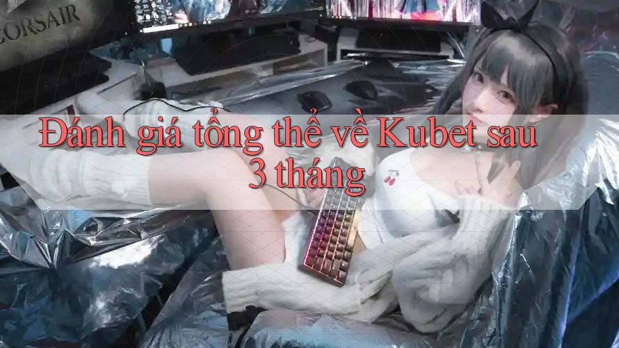 Đánh giá tổng thể về Kubet sau 3 tháng Đánh giá tổng thể về Kubet sau 3 tháng