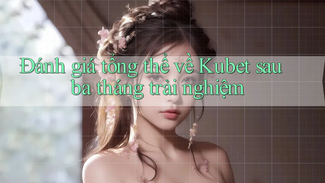 Đánh giá tổng thể về Kubet sau ba tháng trải nghiệm Đánh giá tổng thể về Kubet sau ba tháng trải nghiệm