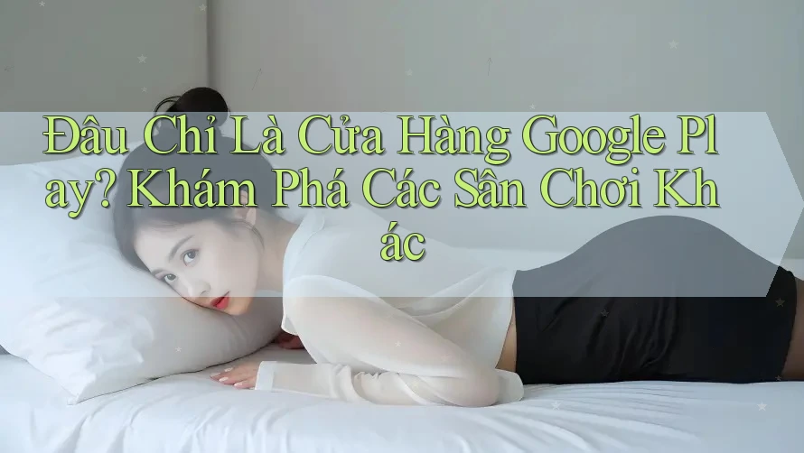 Đâu Chỉ Là Cửa Hàng Google Play? Khám Phá Các Sân Chơi Khác Đâu Chỉ Là Cửa Hàng Google Play? Khám Phá Các Sân Chơi Khác
