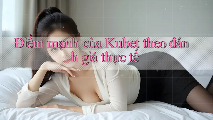 Điểm mạnh của Kubet theo đánh giá thực tế Điểm mạnh của Kubet theo đánh giá thực tế