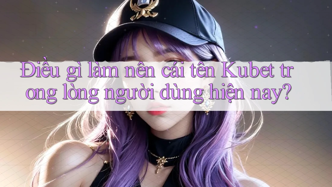 Điều gì làm nên cái tên Kubet trong lòng người dùng hiện nay? Điều gì làm nên cái tên Kubet trong lòng người dùng hiện nay?