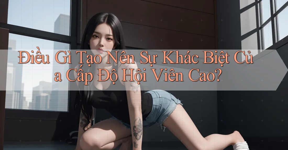 Điều Gì Tạo Nên Sự Khác Biệt Của Cấp Độ Hội Viên Cao? Điều Gì Tạo Nên Sự Khác Biệt Của Cấp Độ Hội Viên Cao?