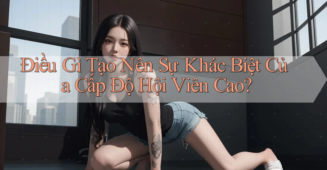 Điều Gì Tạo Nên Sự Khác Biệt Của Cấp Độ Hội Viên Cao? Điều Gì Tạo Nên Sự Khác Biệt Của Cấp Độ Hội Viên Cao?