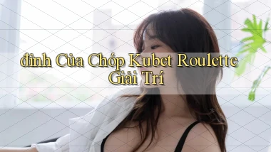đỉnh của chóp kubet roulette giải trí