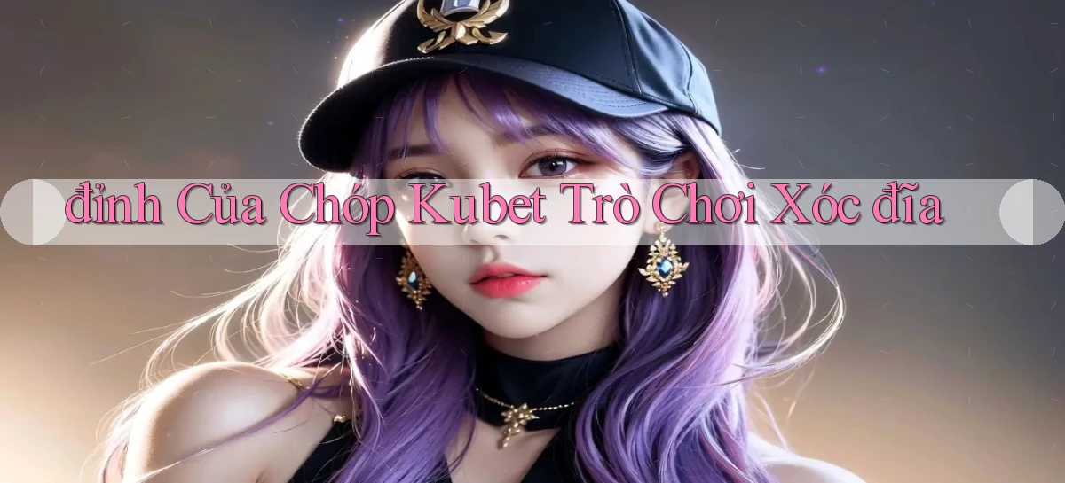 đỉnh của chóp kubet trò chơi xóc đĩa