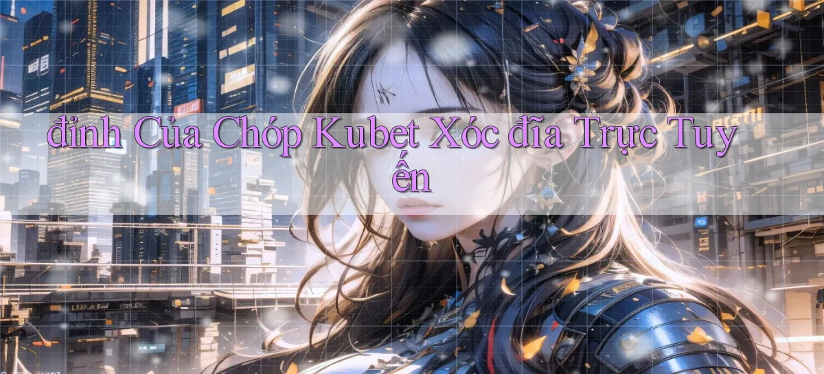 đỉnh của chóp kubet xóc đĩa trực tuyến