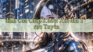 đỉnh của chóp kubet xóc đĩa trực tuyến