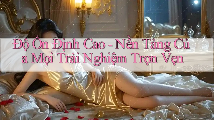 Độ Ổn Định Cao - Nền Tảng Của Mọi Trải Nghiệm Trọn Vẹn
