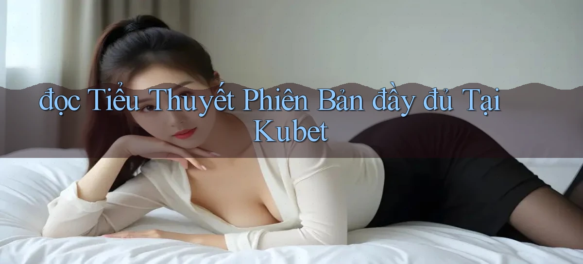đọc tiểu thuyết phiên bản đầy đủ tại kubet