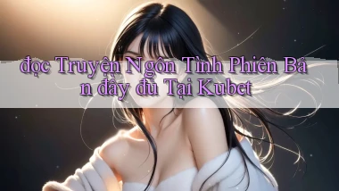 đọc truyện ngôn tình phiên bản đầy đủ tại kubet
