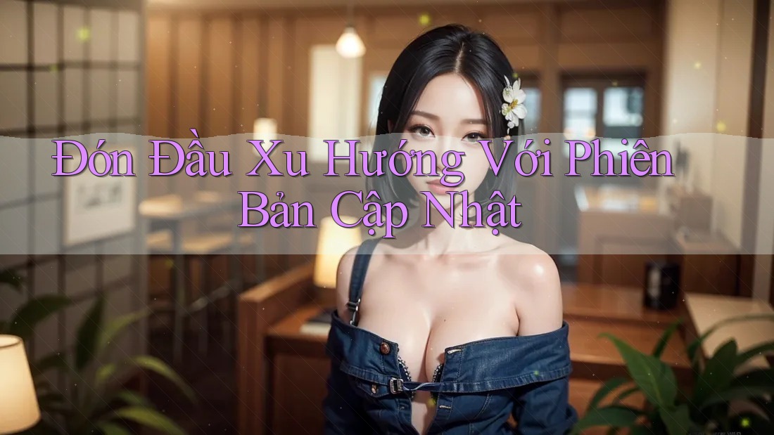 Đón Đầu Xu Hướng Với Phiên Bản Cập Nhật Đón Đầu Xu Hướng Với Phiên Bản Cập Nhật