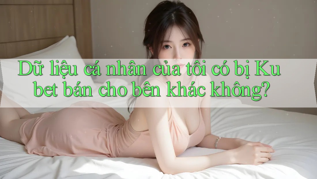 Dữ liệu cá nhân của tôi có bị Kubet bán cho bên khác không? Dữ liệu cá nhân của tôi có bị Kubet bán cho bên khác không?