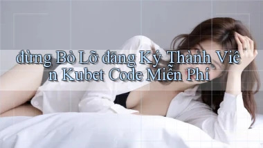đừng bỏ lỡ đăng ký thành viên kubet code miễn phí