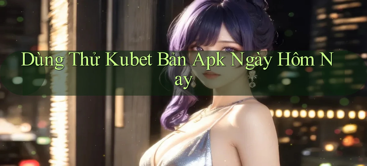 dùng thử kubet bản apk ngày hôm nay