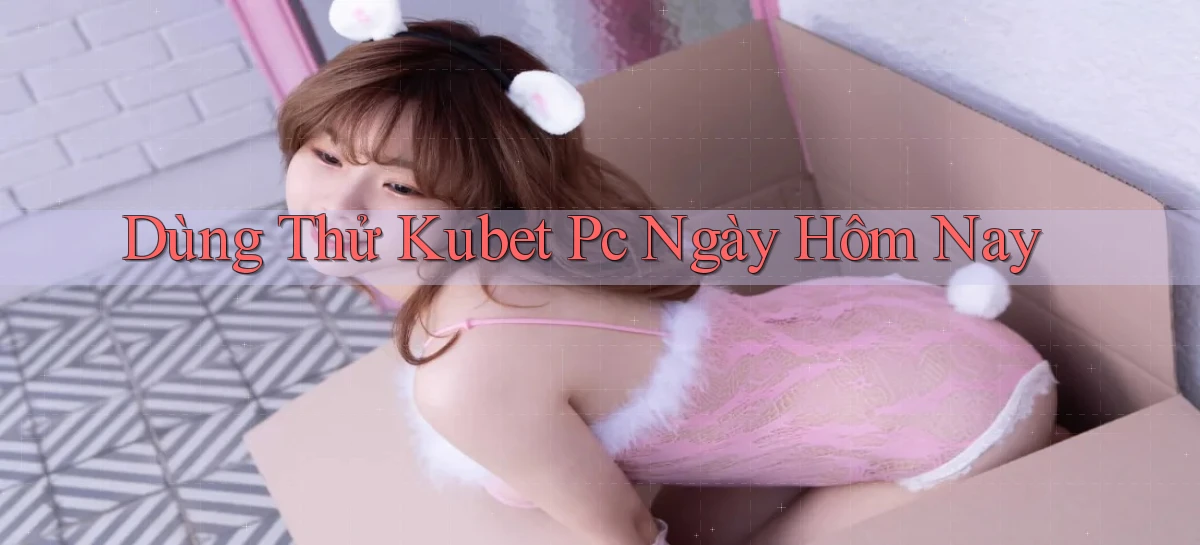 dùng thử kubet pc ngày hôm nay