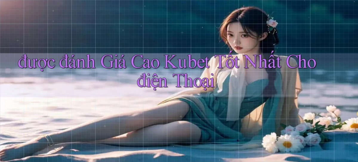 được đánh giá cao kubet tốt nhất cho điện thoại