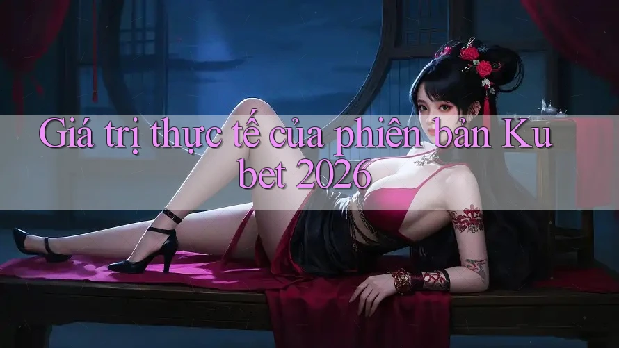 Giá trị thực tế của phiên bản Kubet 2026