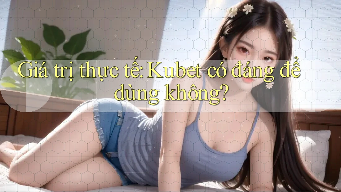 Giá trị thực tế: Kubet có đáng để dùng không? Giá trị thực tế: Kubet có đáng để dùng không?