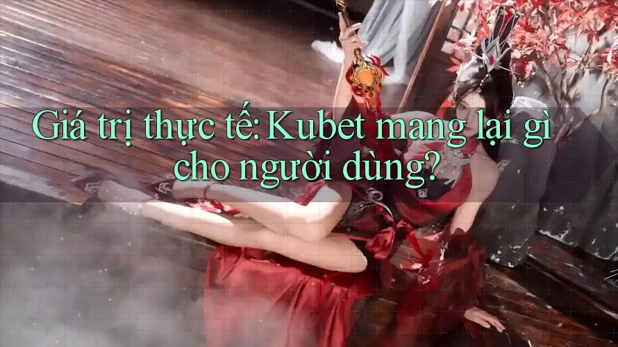 Giá trị thực tế: Kubet mang lại gì cho người dùng? Giá trị thực tế: Kubet mang lại gì cho người dùng?