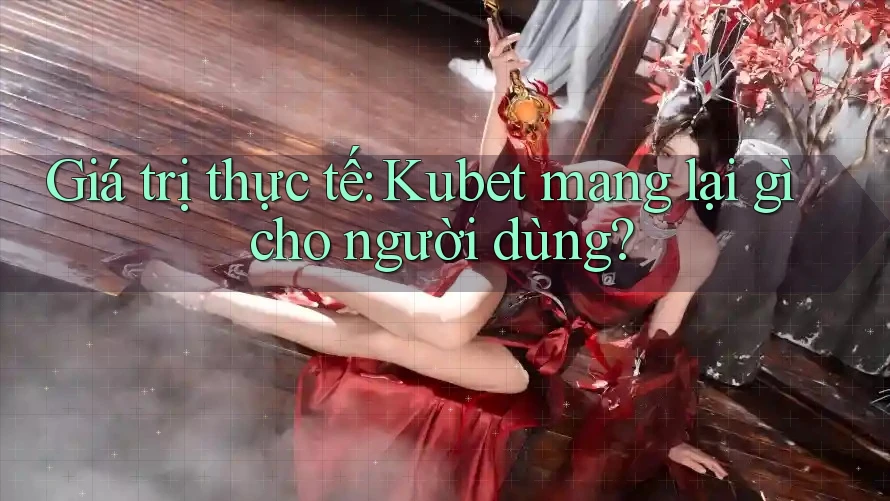 Giá trị thực tế: kubet mang lại gì cho người dùng? Giá trị thực tế: kubet mang lại gì cho người dùng?