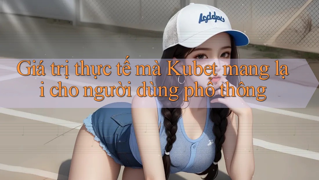 Giá trị thực tế mà Kubet mang lại cho người dùng phổ thông Giá trị thực tế mà Kubet mang lại cho người dùng phổ thông