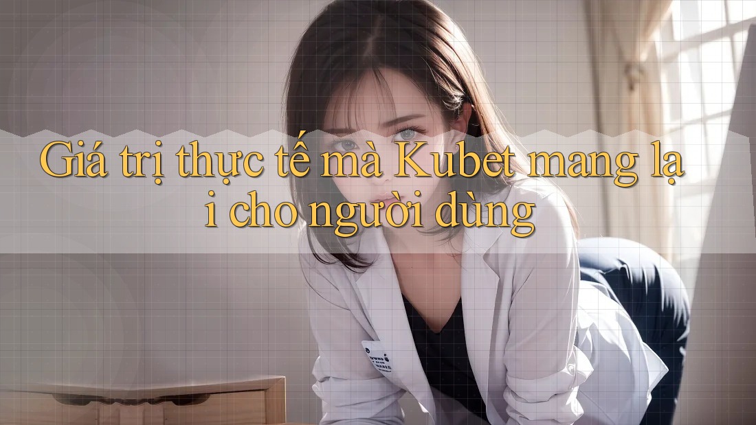 Giá trị thực tế mà Kubet mang lại cho người dùng Giá trị thực tế mà Kubet mang lại cho người dùng