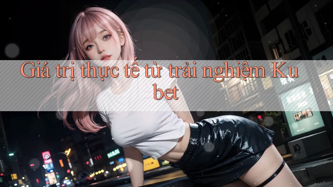 Giá trị thực tế từ trải nghiệm Kubet Giá trị thực tế từ trải nghiệm Kubet
