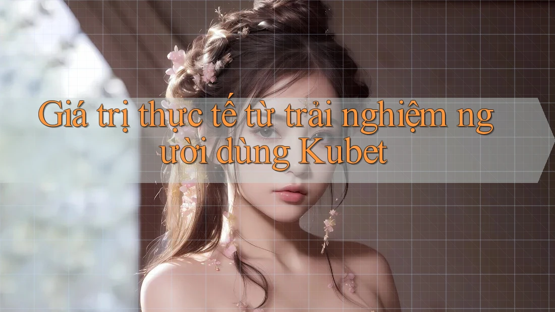 Giá trị thực tế từ trải nghiệm người dùng Kubet Giá trị thực tế từ trải nghiệm người dùng Kubet