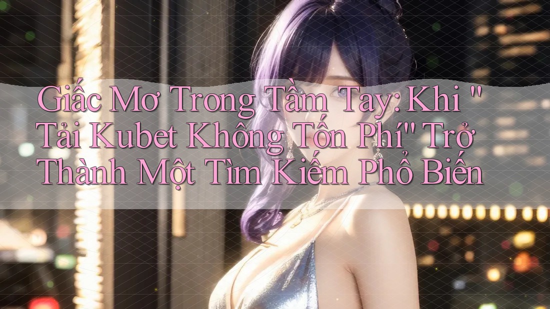 Giấc Mơ Trong Tầm Tay: Khi “Tải Kubet Không Tốn Phí” Trở Thành Một Tìm Kiếm Phổ Biến Giấc Mơ Trong Tầm Tay: Khi “Tải Kubet Không Tốn Phí” Trở Thành Một Tìm Kiếm Phổ Biến
