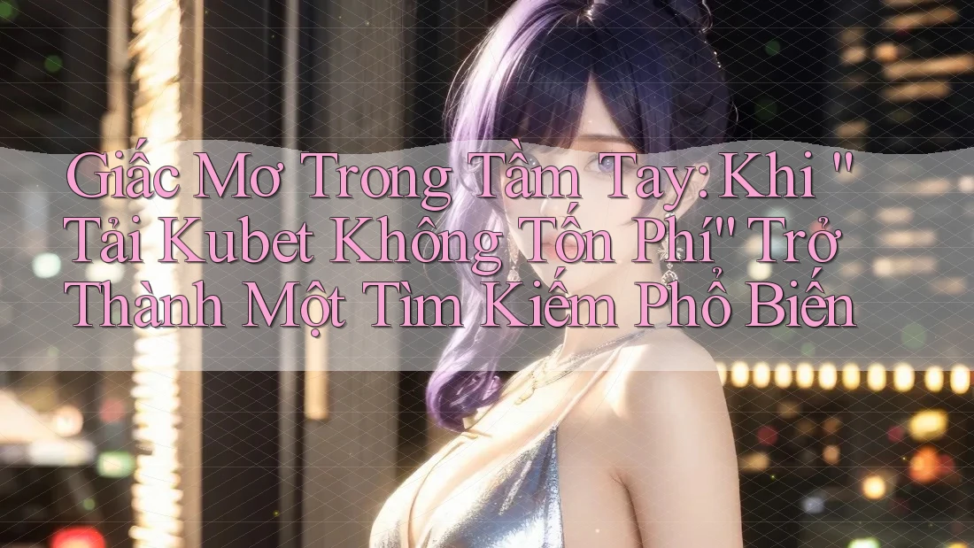Giấc Mơ Trong Tầm Tay: Khi “Tải Kubet Không Tốn Phí” Trở Thành Một Tìm Kiếm Phổ Biến