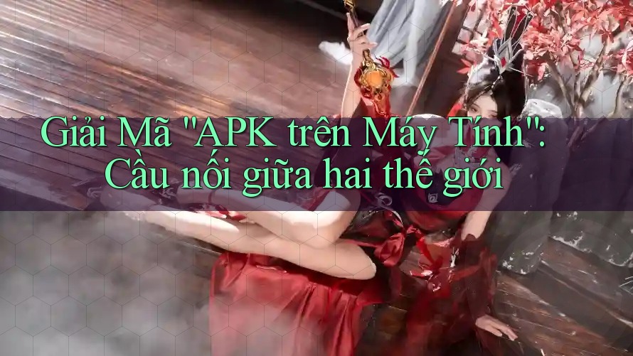 Giải Mã “APK trên Máy Tính”: Cầu nối giữa hai thế giới