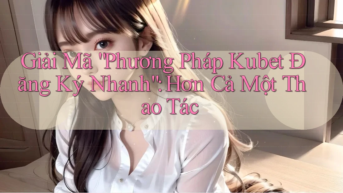 Giải Mã “Phương Pháp Kubet Đăng Ký Nhanh”: Hơn Cả Một Thao Tác