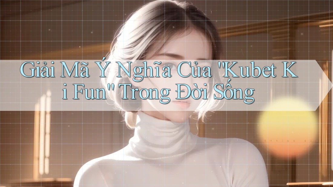 Giải Mã Ý Nghĩa Của “Kubet Ki Fun” Trong Đời Sống Giải Mã Ý Nghĩa Của “Kubet Ki Fun” Trong Đời Sống